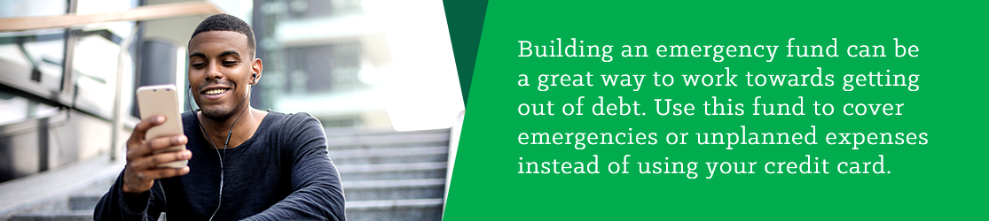 Building an emergency fund can be a great way to work towards getting out of debt. Use this fund to cover emergencies or unplanned expenses instead of using your credit card.